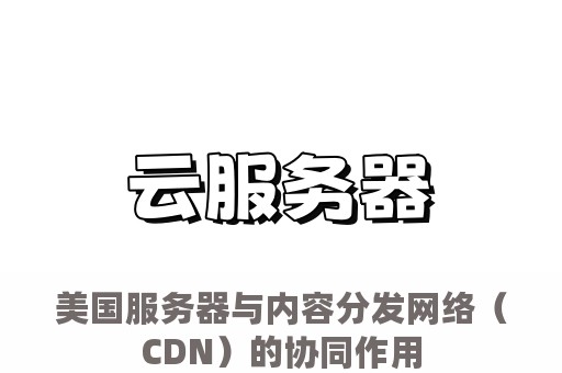 美国服务器与内容分发网络（CDN）的协同作用